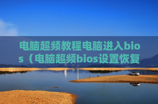 电脑超频教程电脑进入bios（电脑超频bios设置恢复）