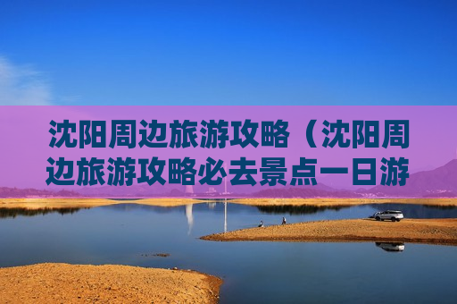 沈阳周边旅游攻略（沈阳周边旅游攻略必去景点一日游）