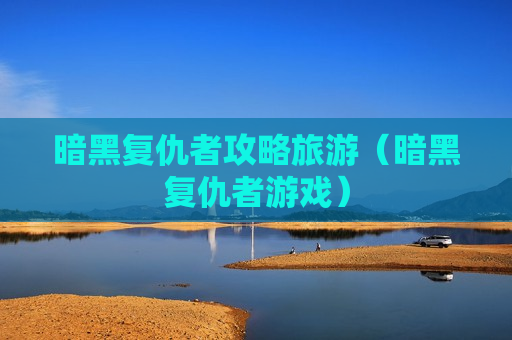 暗黑复仇者攻略旅游（暗黑复仇者游戏）