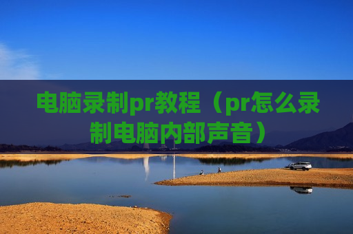 电脑录制pr教程（pr怎么录制电脑内部声音）