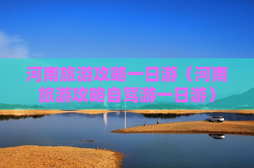 河南旅游攻略一日游（河南旅游攻略自驾游一日游）