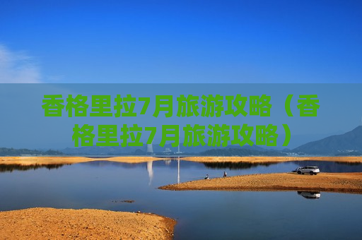 香格里拉7月旅游攻略（香格里拉7月旅游攻略）