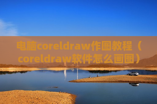 电脑coreldraw作图教程（coreldraw软件怎么画图）