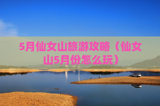 5月仙女山旅游攻略（仙女山5月份怎么玩）