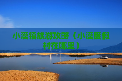 小漠镇旅游攻略（小漠度假村在哪里）