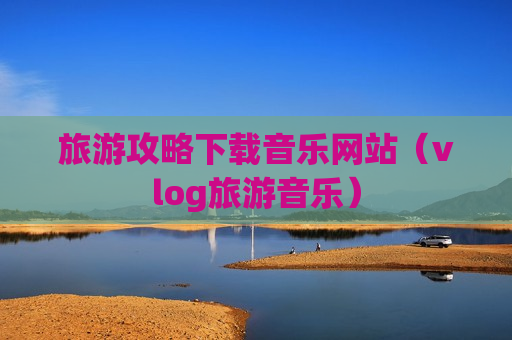 旅游攻略下载音乐网站（vlog旅游音乐）