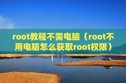 root教程不需电脑（root不用电脑怎么获取root权限）