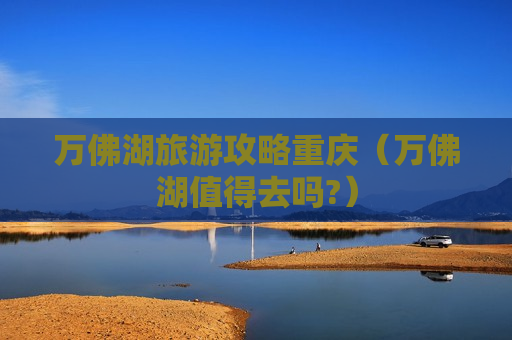 万佛湖旅游攻略重庆（万佛湖值得去吗?）