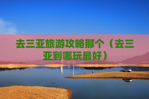 去三亚旅游攻略那个（去三亚到哪玩最好）