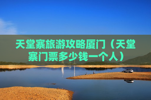 天堂寨旅游攻略厦门（天堂寨门票多少钱一个人）