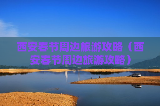 西安春节周边旅游攻略（西安春节周边旅游攻略）