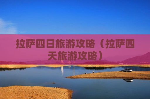 拉萨四日旅游攻略（拉萨四天旅游攻略）