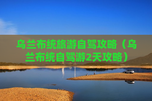 乌兰布统旅游自驾攻略（乌兰布统自驾游2天攻略）