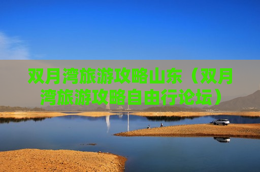 双月湾旅游攻略山东（双月湾旅游攻略自由行论坛）