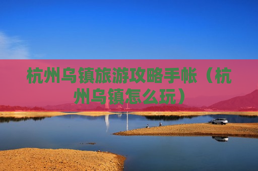 杭州乌镇旅游攻略手帐（杭州乌镇怎么玩）