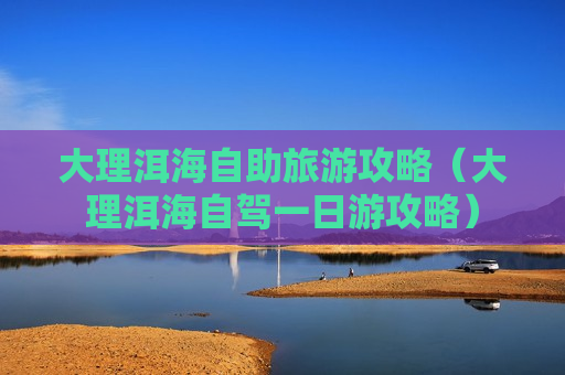 大理洱海自助旅游攻略（大理洱海自驾一日游攻略）