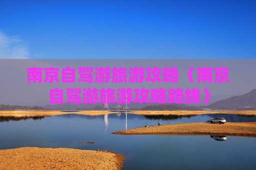 南京自驾游旅游攻略（南京自驾游旅游攻略路线）