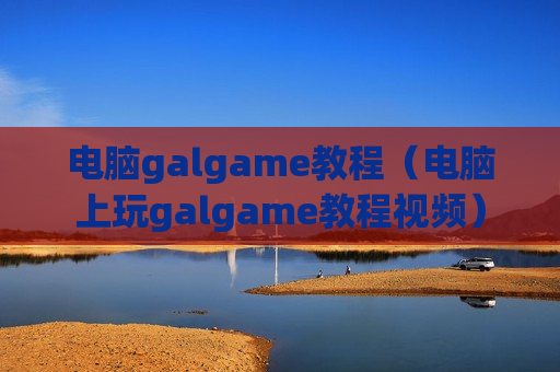 电脑galgame教程（电脑上玩galgame教程视频）