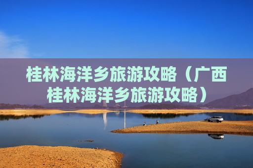 桂林海洋乡旅游攻略（广西桂林海洋乡旅游攻略）