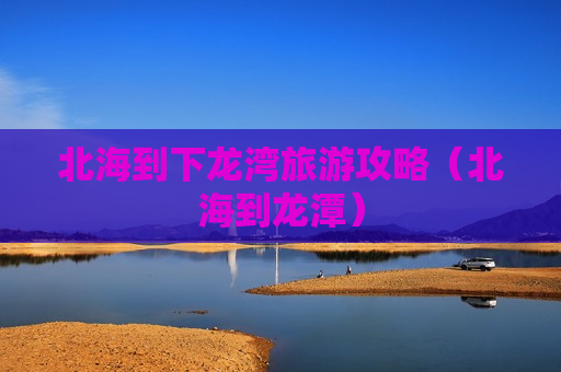 北海到下龙湾旅游攻略（北海到龙潭）