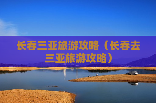 长春三亚旅游攻略（长春去三亚旅游攻略）