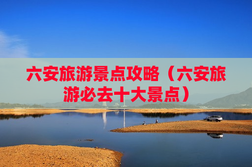 六安旅游景点攻略（六安旅游必去十大景点）