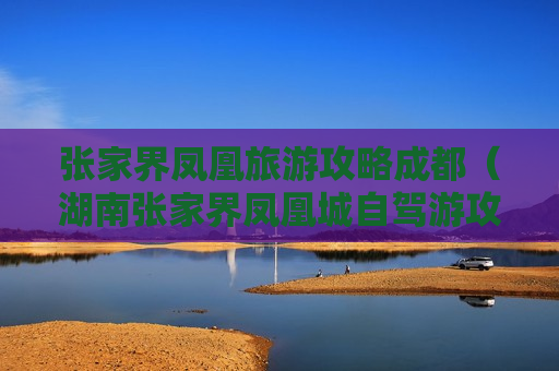 张家界凤凰旅游攻略成都（湖南张家界凤凰城自驾游攻略）