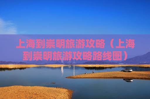 上海到崇明旅游攻略（上海到崇明旅游攻略路线图）