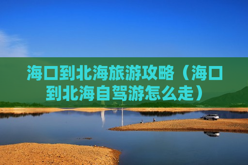 海口到北海旅游攻略（海口到北海自驾游怎么走）