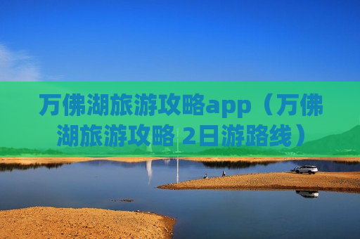 万佛湖旅游攻略app（万佛湖旅游攻略 2日游路线）