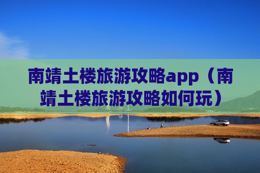 南靖土楼旅游攻略app（南靖土楼旅游攻略如何玩）