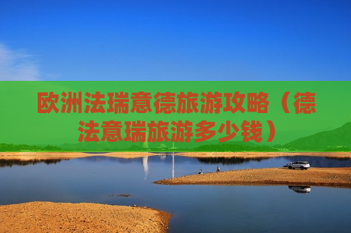 欧洲法瑞意德旅游攻略（德法意瑞旅游多少钱）