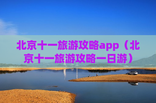 北京十一旅游攻略app（北京十一旅游攻略一日游）