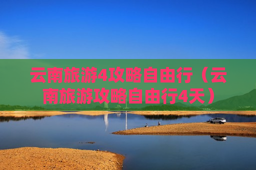 云南旅游4攻略自由行（云南旅游攻略自由行4天）