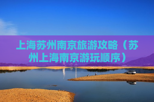 上海苏州南京旅游攻略（苏州上海南京游玩顺序）