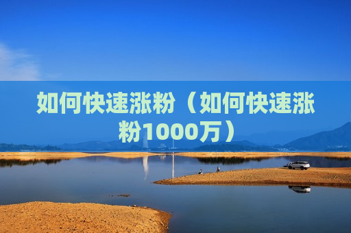 如何快速涨粉（如何快速涨粉1000万）