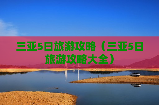 三亚5日旅游攻略（三亚5日旅游攻略大全）