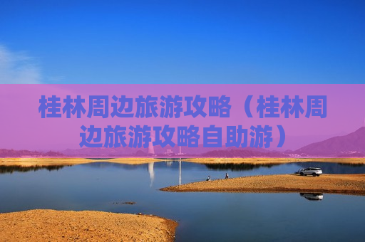 桂林周边旅游攻略（桂林周边旅游攻略自助游）