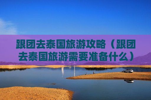 跟团去泰国旅游攻略（跟团去泰国旅游需要准备什么）