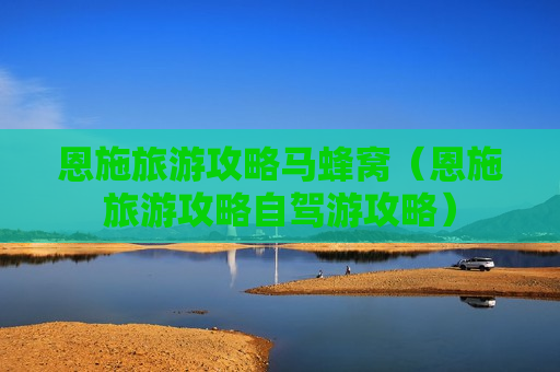 恩施旅游攻略马蜂窝（恩施旅游攻略自驾游攻略）