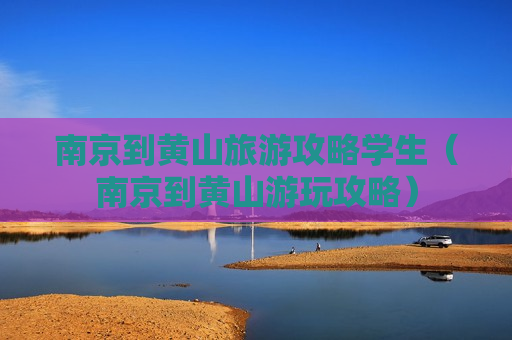 南京到黄山旅游攻略学生（南京到黄山游玩攻略）