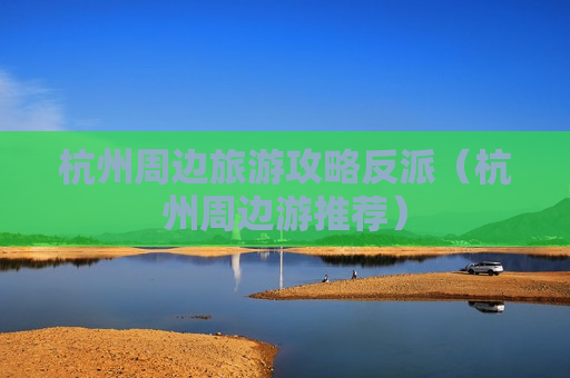 杭州周边旅游攻略反派（杭州周边游推荐）