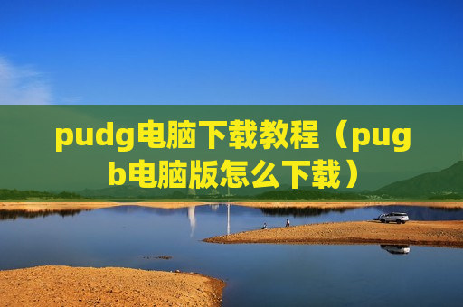 pudg电脑下载教程（pugb电脑版怎么下载）