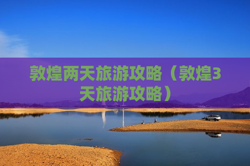 敦煌两天旅游攻略（敦煌3天旅游攻略）