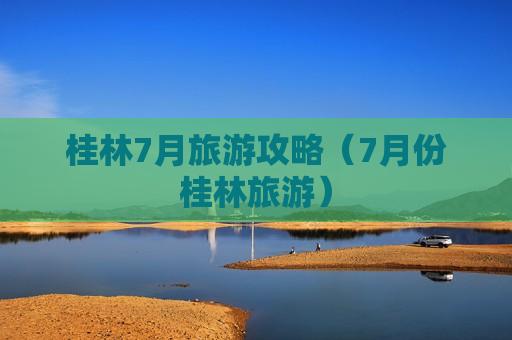 桂林7月旅游攻略（7月份桂林旅游）