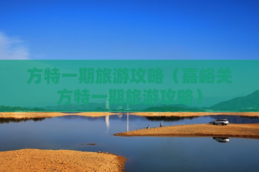 方特一期旅游攻略（嘉峪关方特一期旅游攻略）