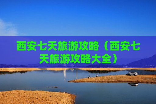 西安七天旅游攻略（西安七天旅游攻略大全）