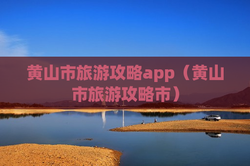 黄山市旅游攻略app（黄山市旅游攻略市）