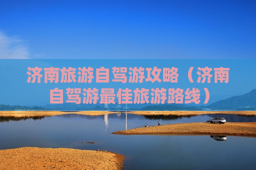 济南旅游自驾游攻略（济南自驾游最佳旅游路线）