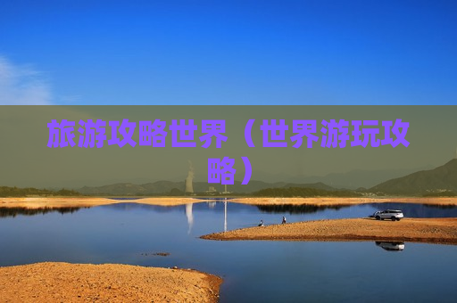 旅游攻略世界（世界游玩攻略）